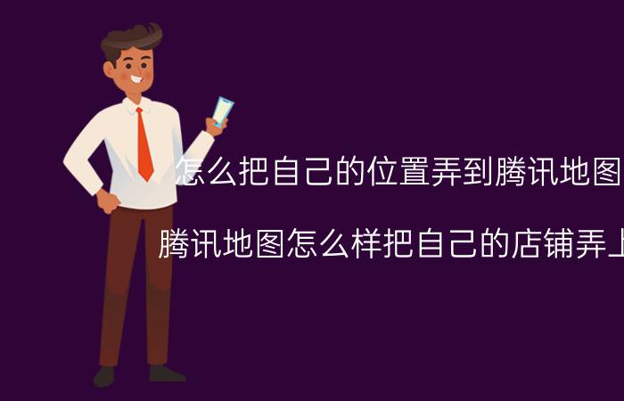 怎么把自己的位置弄到腾讯地图上 腾讯地图怎么样把自己的店铺弄上去？